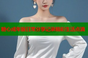 糖心成年版日常分享记录精彩生活点滴
