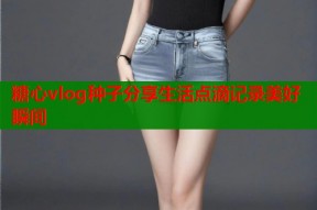 糖心vlog种子分享生活点滴记录美好瞬间