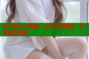 以心糖vlog最美，记录生活瞬间，分享美好时刻