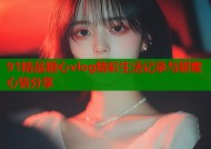 91精品糖心vlog精彩生活记录与甜蜜心情分享