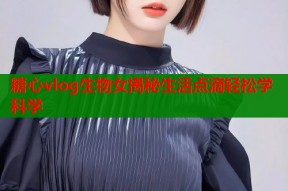 糖心vlog生物女揭秘生活点滴轻松学科学