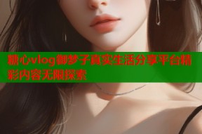 糖心vlog御梦子真实生活分享平台精彩内容无限探索