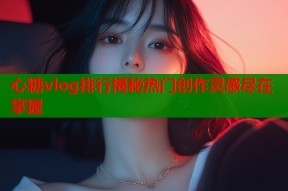 心糖vlog排行揭秘热门创作灵感尽在掌握