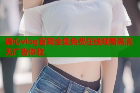 糖心vlog官网全集免费在线观看高清无广告体验