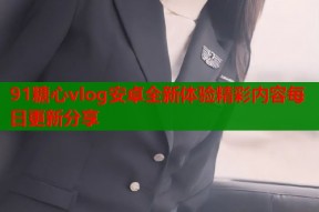 91糖心vlog安卓全新体验精彩内容每日更新分享