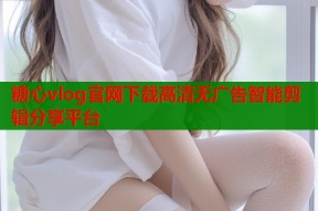 糖心vlog官网下载高清无广告智能剪辑分享平台
