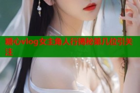 糖心vlog女主角人行揭秘第几位引关注