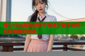 糖心vlog蜘蛛侠种子高速下载平台轻松获取最新资源