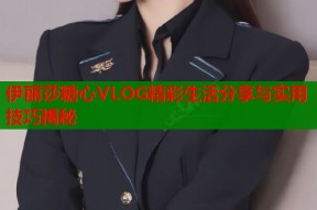 伊丽莎糖心VLOG精彩生活分享与实用技巧揭秘