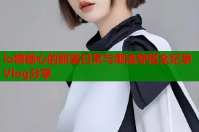 lo娘糖心的甜美日常与潮流穿搭全纪录Vlog分享