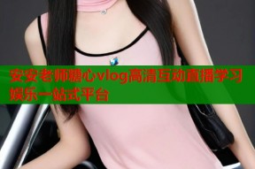安安老师糖心vlog高清互动直播学习娱乐一站式平台