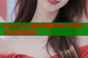 糖心vlog心理医生娜娜分享心灵成长与情绪调适秘诀