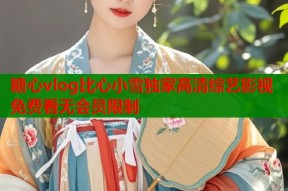 糖心vlog比心小雪独家高清综艺影视免费看无会员限制