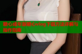 糖心成年版糖心vlog下载方法详解与操作指南