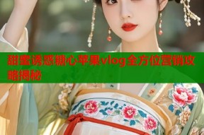甜蜜诱惑糖心苹果vlog全方位营销攻略揭秘