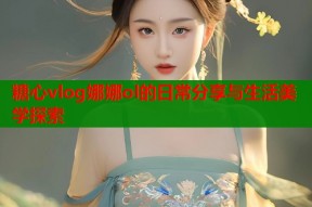 糖心vlog娜娜ol的日常分享与生活美学探索