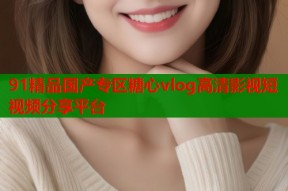 91精品国产专区糖心vlog高清影视短视频分享平台