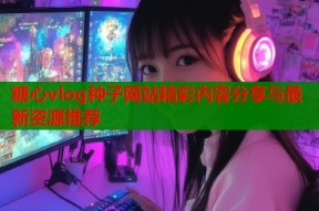 糖心vlog种子网站精彩内容分享与最新资源推荐
