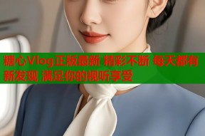 糖心Vlog正版最新 精彩不断 每天都有新发现 满足你的视听享受