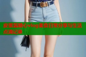 皮蛋酱糖心vlog美食日常分享与生活点滴记录