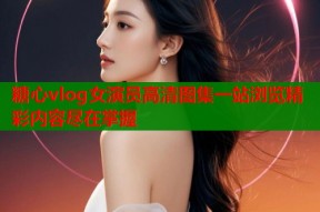 糖心vlog女演员高清图集一站浏览精彩内容尽在掌握