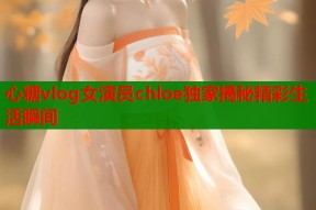 心糖vlog女演员chloe独家揭秘精彩生活瞬间