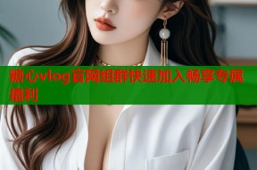 糖心vlog官网组群快速加入畅享专属福利