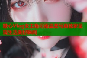 糖心Vlog女主角司雨温柔写真独家呈现生活美好瞬间