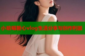 小晗喵糖心vlog生活分享与创作利器