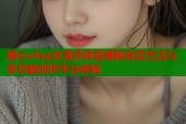 糖心vlog女演员阵容揭秘真实生活与多功能创作平台体验