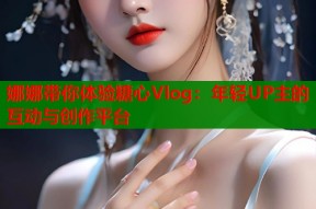 娜娜带你体验糖心Vlog：年轻UP主的互动与创作平台