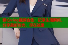 糖心vlog视频合集：记录生活瞬间，分享美好时光，尽在这里