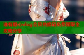 谁有糖心vlog会员兑换码免费领取全攻略分享
