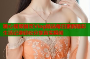 糖心视频首页Vlog精选每日更新精彩生活记录轻松分享真实瞬间
