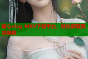 糖心vlog MKV下载平台，轻松获取高清视频