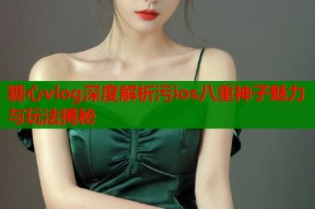糖心vlog深度解析污ios八重神子魅力与玩法揭秘