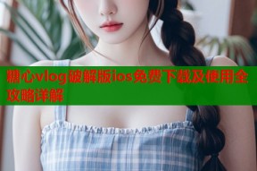 糖心vlog破解版ios免费下载及使用全攻略详解