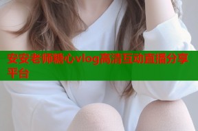 安安老师糖心vlog高清互动直播分享平台
