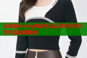 百度糖心vlog精彩生活记录分享与日常点滴温暖瞬间