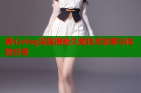 糖心vlog深度揭秘久频技术效果与体验分享