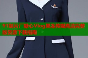 91制片厂糖心Vlog果冻传媒高清完整版资源下载指南