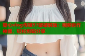 糖心vlog传媒97部破解版：视频创作神器，轻松剪辑分享