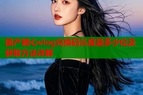 国产糖心vlog兑换码长度是多少位及获取方法详解