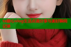 tx糖心vlog生活点滴分享与美好瞬间记录
