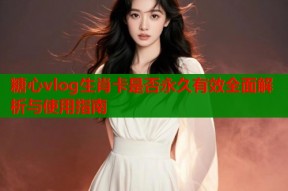 糖心vlog生肖卡是否永久有效全面解析与使用指南
