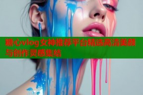 糖心vlog女神推荐平台精选高清美颜与创作灵感集结