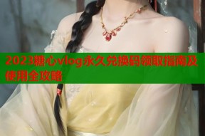 2023糖心vlog永久兑换码领取指南及使用全攻略