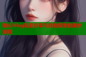 糖心Vlog私密分享与自我探索的美妙旅程