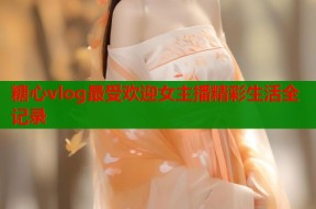 糖心vlog最受欢迎女主播精彩生活全记录