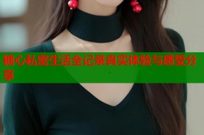 糖心私密生活全记录真实体验与感受分享